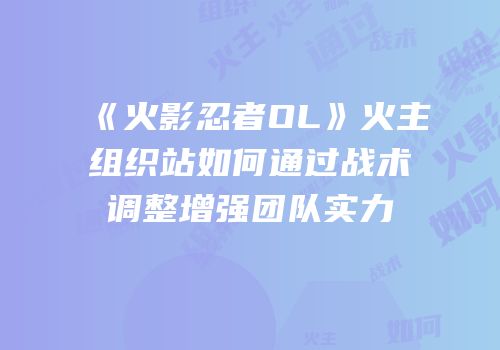 《火影忍者OL》火主组织站如何通过战术调整增强团队实力