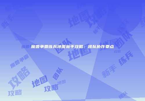 魔兽争霸练兵地图新手攻略：团队协作要点
