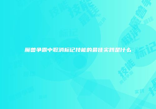 魔兽争霸中取消标记技能的最佳实践是什么