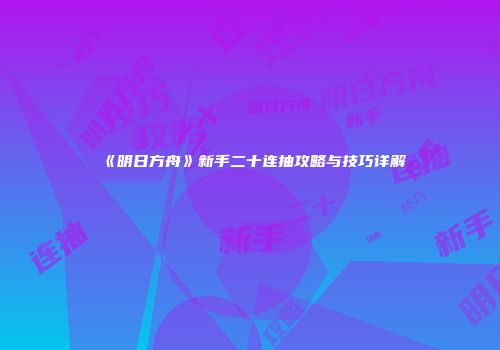《明日方舟》新手二十连抽攻略与技巧详解