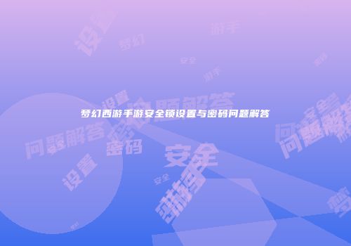 梦幻西游手游安全锁设置与密码问题解答