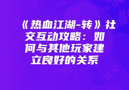 《热血江湖-转》社交互动攻略:如何与其他玩家建立良好的关系