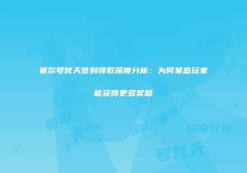 赛尔号梵天签到领取深度分析：为何某些玩家能获得更多奖励