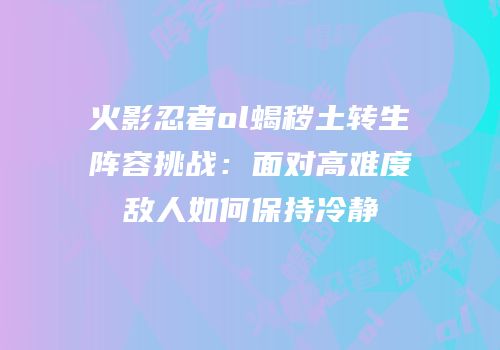 火影忍者ol蝎秽土转生阵容挑战：面对高难度敌人如何保持冷静