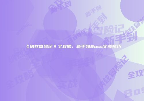《纳兹冒险记》全攻略：新手到Boss实战技巧