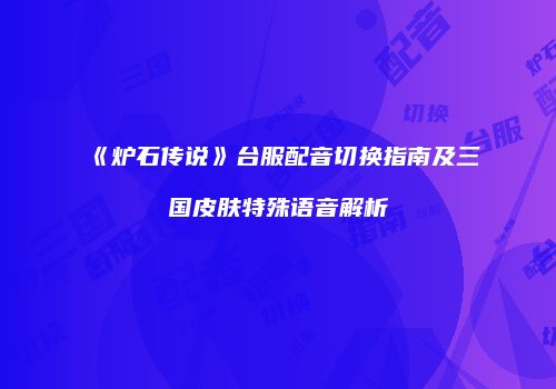 《炉石传说》台服配音切换指南及三国皮肤特殊语音解析