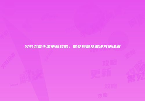 火影忍者手游更新攻略：常见问题及解决方法详解
