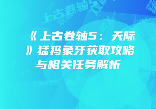 《上古卷轴5：天际》猛犸象牙获取攻略与相关任务解析