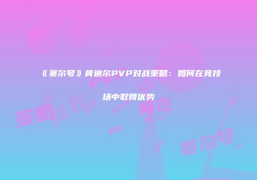 《赛尔号》肯迪尔PVP对战策略：如何在竞技场中取得优势