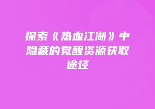 探索《热血江湖》中隐藏的觉醒资源获取途径