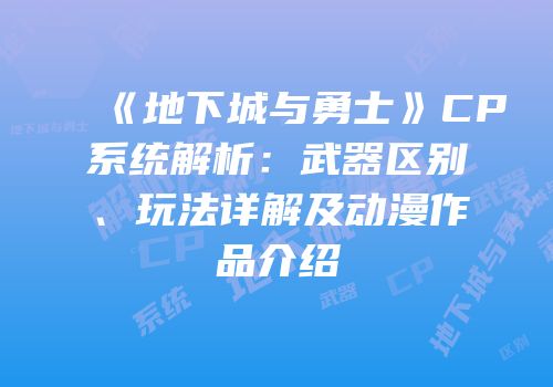 《地下城与勇士》CP系统解析：武器区别、玩法详解及动漫作品介绍