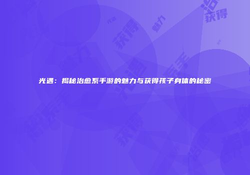 光遇：揭秘治愈系手游的魅力与获得孩子身体的秘密