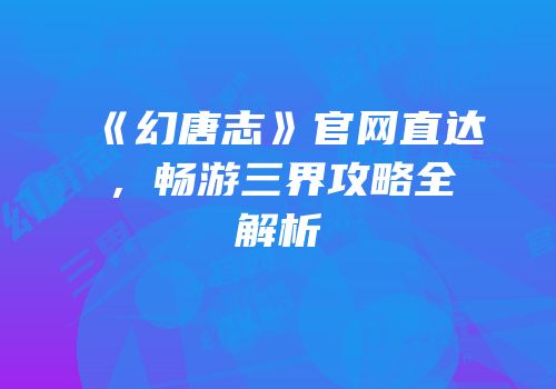 《幻唐志》官网直达，畅游三界攻略全解析