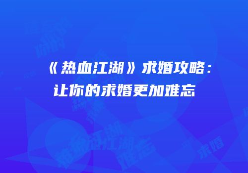 《热血江湖》求婚攻略：让你的求婚更加难忘