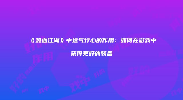 《热血江湖》中运气行心的作用：如何在游戏中获得更好的装备