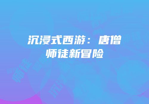 沉浸式西游：唐僧师徒新冒险