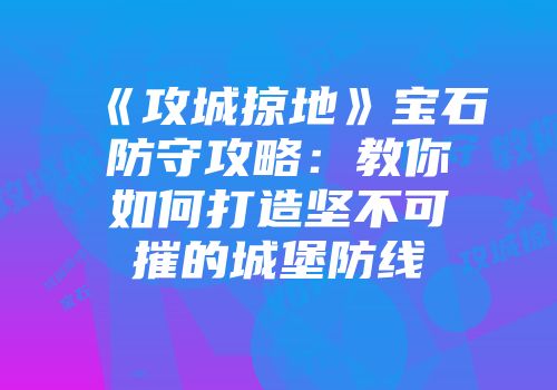 《攻城掠地》宝石防守攻略：教你如何打造坚不可摧的城堡防线