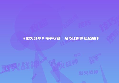 《烈火战神》新手攻略：技巧让你赢在起跑线