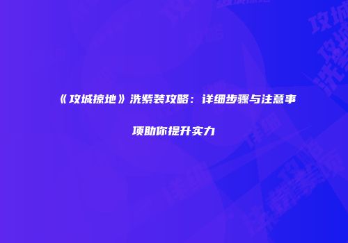 《攻城掠地》洗紫装攻略：详细步骤与注意事项助你提升实力