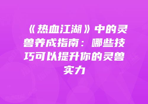《热血江湖》中的灵兽养成指南：哪些技巧可以提升你的灵兽实力