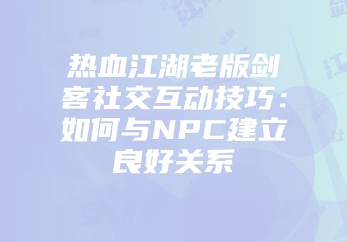 热血江湖老版剑客社交互动技巧：如何与NPC建立良好关系