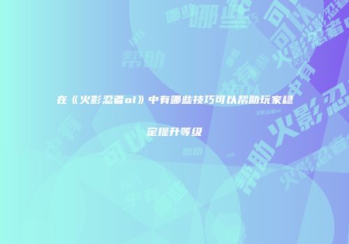 在《火影忍者ol》中有哪些技巧可以帮助玩家稳定提升等级