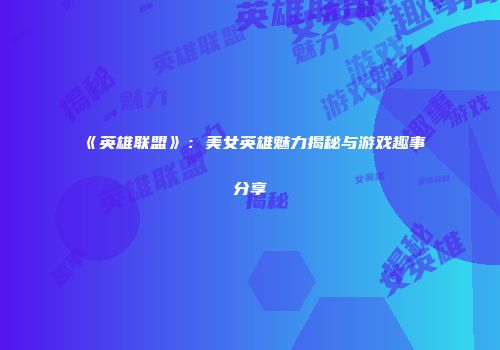 《英雄联盟》：美女英雄魅力揭秘与游戏趣事分享