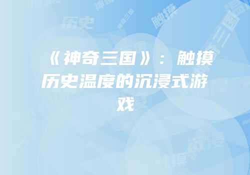 《神奇三国》：触摸历史温度的沉浸式游戏