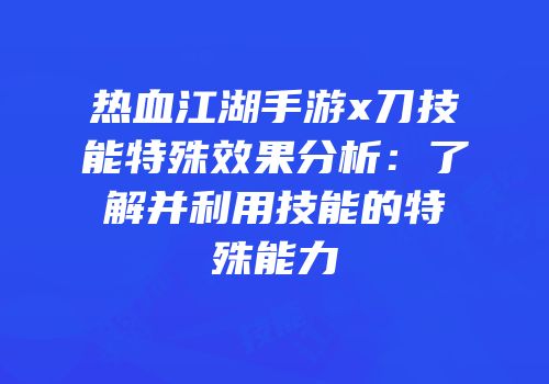 热血江湖手游x刀技能特殊效果分析：了解并利用技能的特殊能力