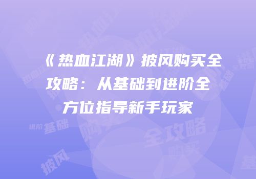 《热血江湖》披风购买全攻略：从基础到进阶全方位指导新手玩家