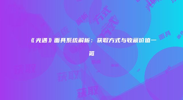 《光遇》面具系统解析：获取方式与收藏价值一览