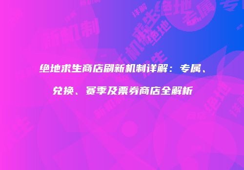 绝地求生商店刷新机制详解：专属、兑换、赛季及票券商店全解析