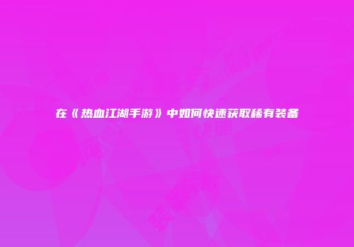 在《热血江湖手游》中如何快速获取稀有装备