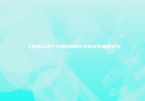 《热血江湖》中如何利用忘忧草提升角色实力