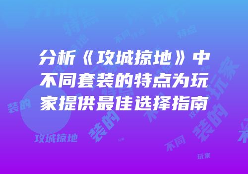 分析《攻城掠地》中不同套装的特点为玩家提供最佳选择指南