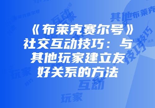 《布莱克赛尔号》社交互动技巧：与其他玩家建立友好关系的方法
