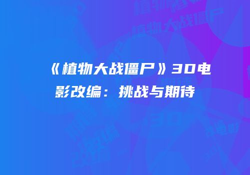 《植物大战僵尸》3D电影改编：挑战与期待