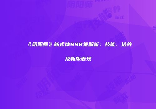 《阴阳师》新式神SSR荒解析：技能、培养及新版表现