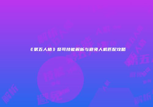 《第五人格》祭司技能解析与避免人机匹配攻略