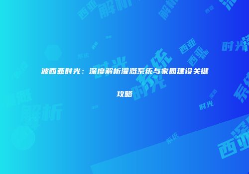 波西亚时光：深度解析灌溉系统与家园建设关键攻略