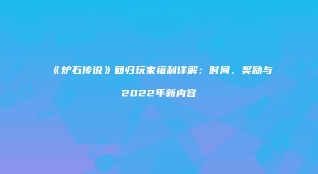 《炉石传说》回归玩家福利详解：时间、奖励与2022年新内容