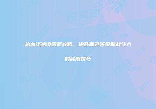 热血江湖凌霄阁攻略：提升角色等级和战斗力的实用技巧