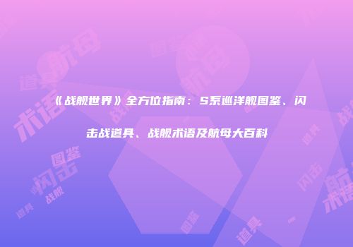 《战舰世界》全方位指南：S系巡洋舰图鉴、闪击战道具、战舰术语及航母大百科
