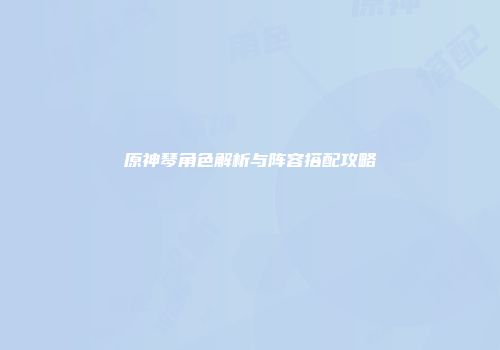 原神琴角色解析与阵容搭配攻略