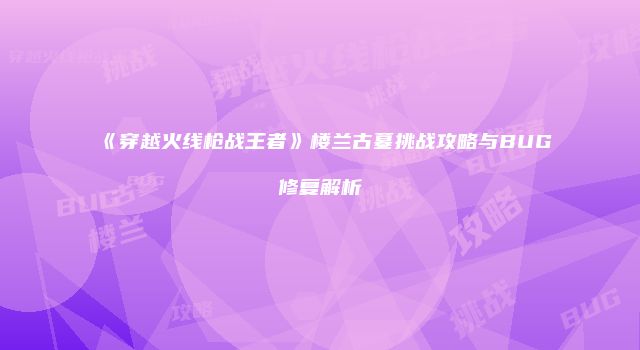 《穿越火线枪战王者》楼兰古墓挑战攻略与BUG修复解析