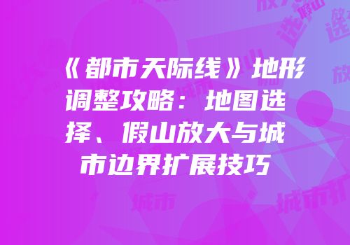 《都市天际线》地形调整攻略：地图选择、假山放大与城市边界扩展技巧