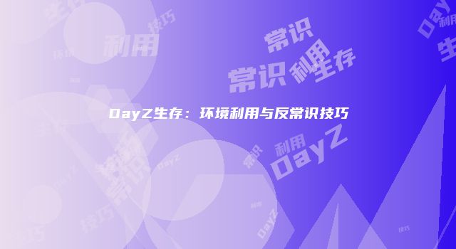 DayZ生存：环境利用与反常识技巧