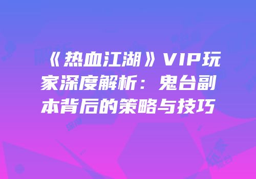 《热血江湖》VIP玩家深度解析：鬼台副本背后的策略与技巧