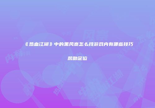 《热血江湖》中的黑风寨怎么找游戏内有哪些技巧帮助定位