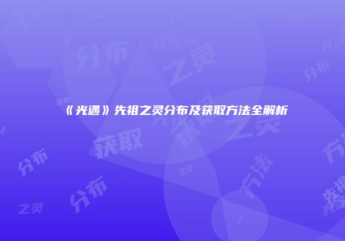 《光遇》先祖之灵分布及获取方法全解析